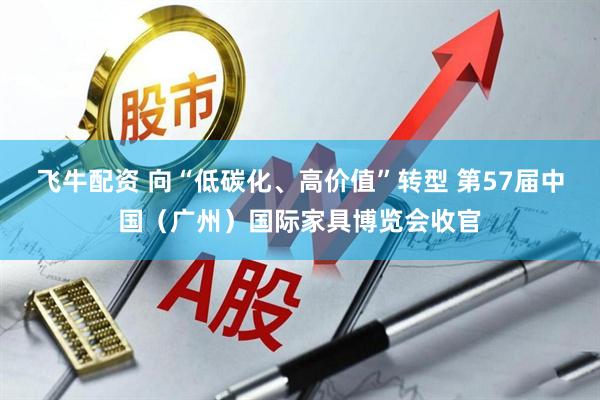 飞牛配资 向“低碳化、高价值”转型 第57届中国（广州）国际家具博览会收官