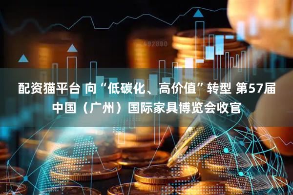配资猫平台 向“低碳化、高价值”转型 第57届中国（广州）国际家具博览会收官