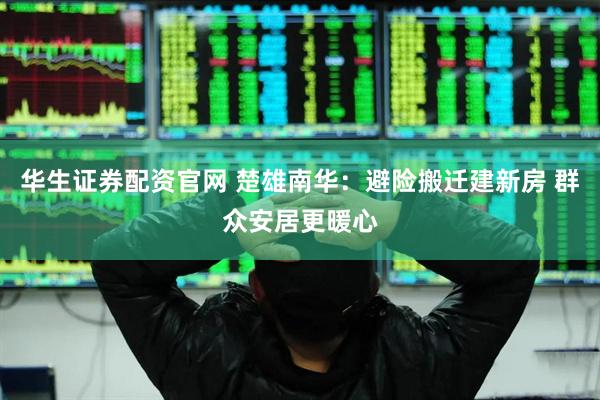 华生证券配资官网 楚雄南华：避险搬迁建新房 群众安居更暖心