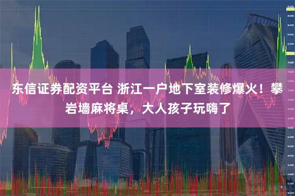 东信证券配资平台 浙江一户地下室装修爆火！攀岩墙麻将桌，大人孩子玩嗨了