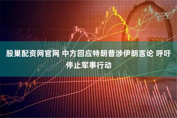 股巢配资网官网 中方回应特朗普涉伊朗言论 呼吁停止军事行动
