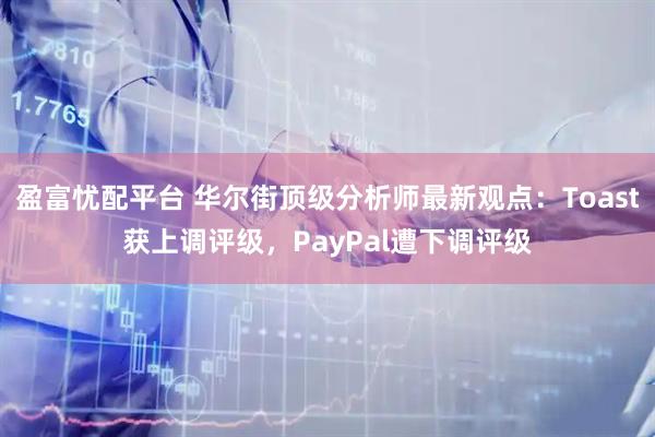 盈富忧配平台 华尔街顶级分析师最新观点：Toast获上调评级，PayPal遭下调评级