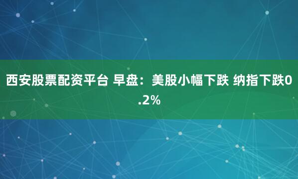 西安股票配资平台 早盘：美股小幅下跌 纳指下跌0.2%
