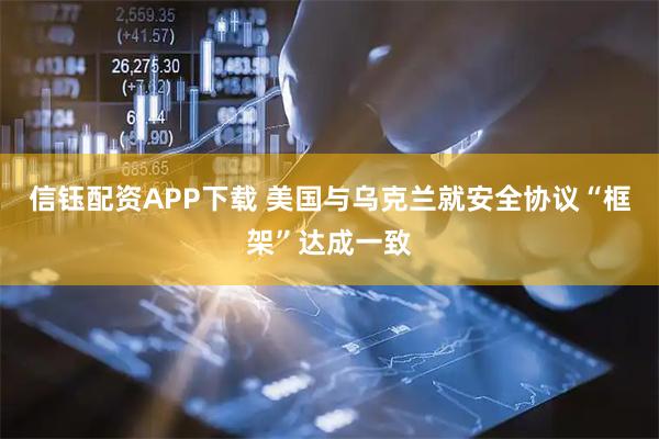 信钰配资APP下载 美国与乌克兰就安全协议“框架”达成一致