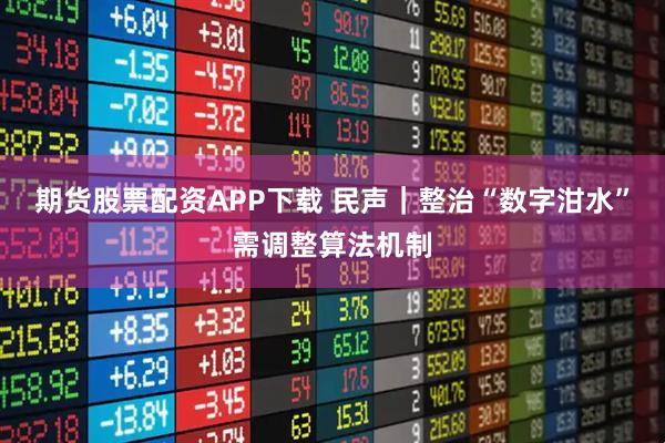 期货股票配资APP下载 民声｜整治“数字泔水”需调整算法机制