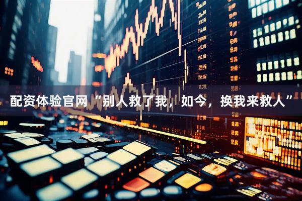 配资体验官网 “别人救了我，如今，换我来救人”