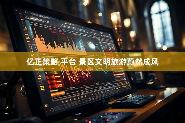 亿正策略 平台 景区文明旅游蔚然成风