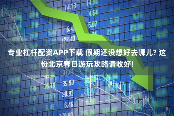 专业杠杆配资APP下载 假期还没想好去哪儿? 这份北京春日游玩攻略请收好!