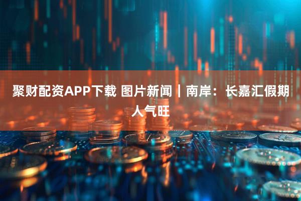 聚财配资APP下载 图片新闻｜南岸：长嘉汇假期人气旺