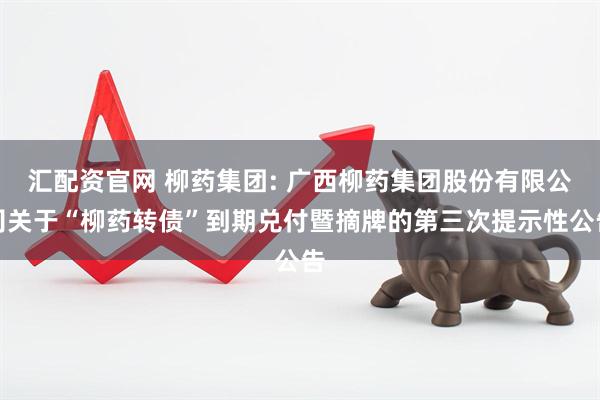 汇配资官网 柳药集团: 广西柳药集团股份有限公司关于“柳药转债”到期兑付暨摘牌的第三次提示性公告