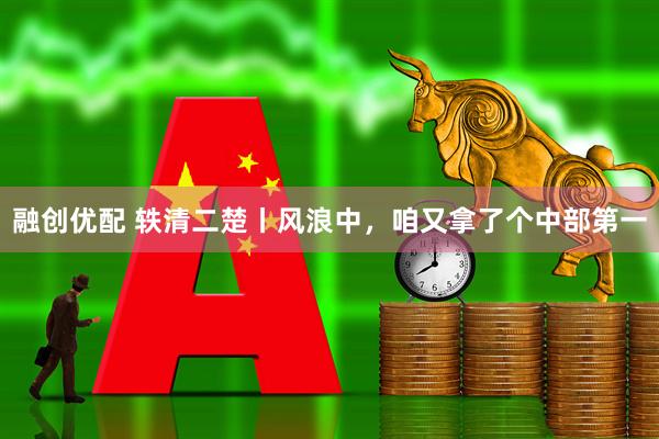 融创优配 轶清二楚丨风浪中，咱又拿了个中部第一