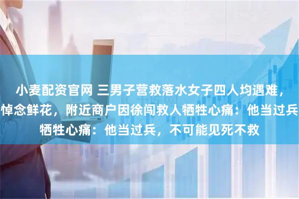 小麦配资官网 三男子营救落水女子四人均遇难，事发现场仍摆放着悼念鲜花，附近商户因徐闯救人牺牲心痛：他当过兵，不可能见死不救