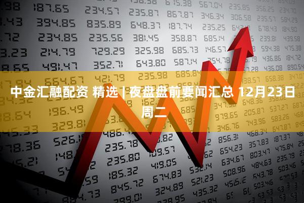 中金汇融配资 精选 | 夜盘盘前要闻汇总 12月23日 周二