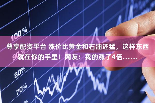 尊享配资平台 涨价比黄金和石油还猛，这样东西就在你的手里！网友：我的涨了4倍……