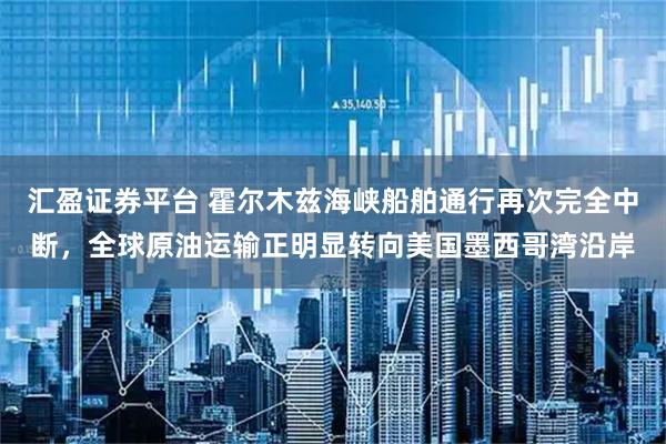 汇盈证券平台 霍尔木兹海峡船舶通行再次完全中断，全球原油运输正明显转向美国墨西哥湾沿岸