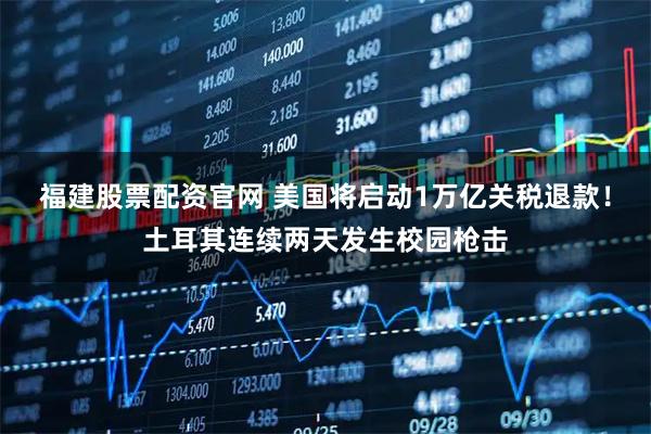 福建股票配资官网 美国将启动1万亿关税退款！土耳其连续两天发生校园枪击