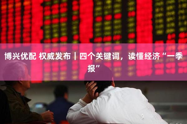 博兴优配 权威发布｜四个关键词，读懂经济“一季报”