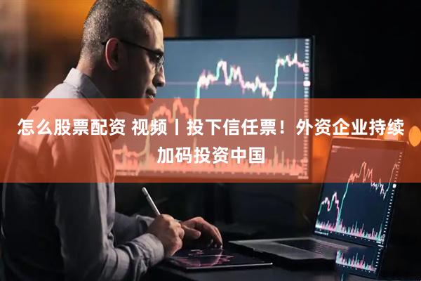 怎么股票配资 视频丨投下信任票！外资企业持续加码投资中国