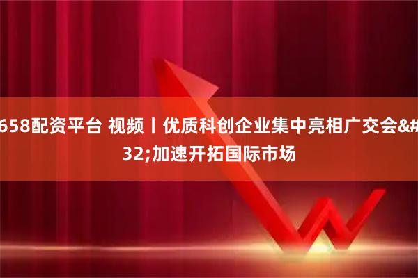 658配资平台 视频丨优质科创企业集中亮相广交会 加速开拓国际市场