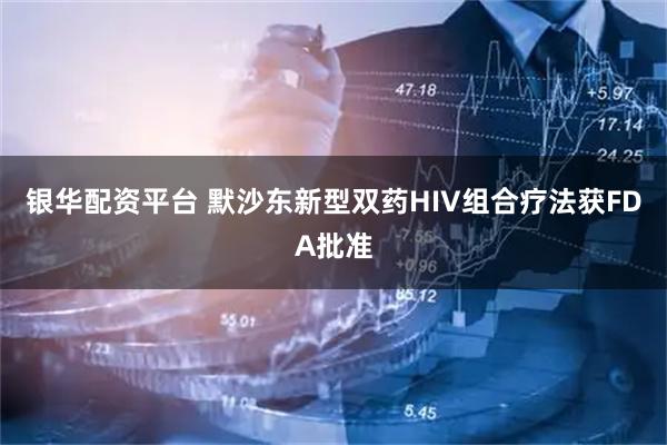 银华配资平台 默沙东新型双药HIV组合疗法获FDA批准