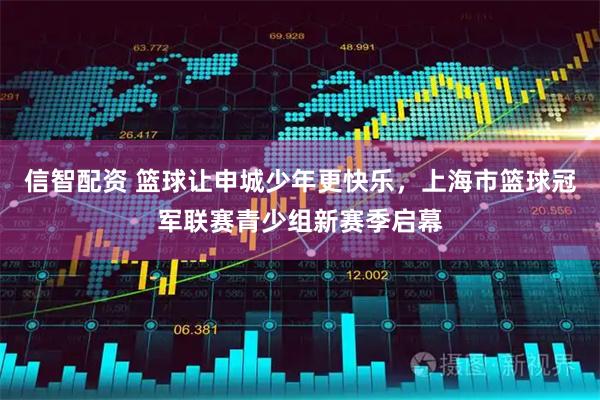 信智配资 篮球让申城少年更快乐，上海市篮球冠军联赛青少组新赛季启幕