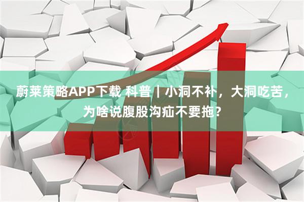 蔚莱策略APP下载 科普｜小洞不补，大洞吃苦，为啥说腹股沟疝不要拖？
