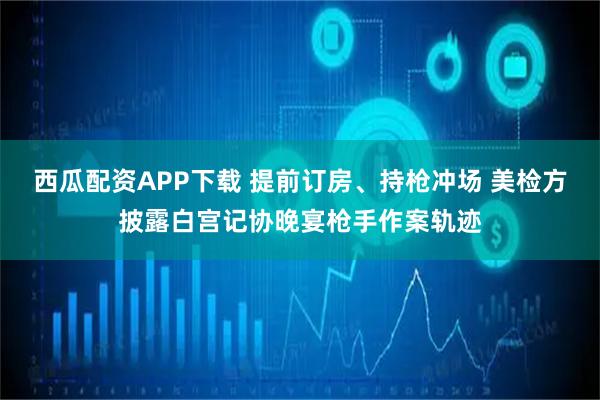 西瓜配资APP下载 提前订房、持枪冲场 美检方披露白宫记协晚宴枪手作案轨迹