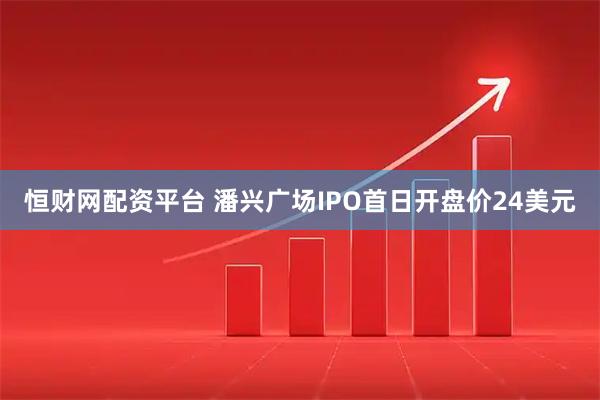 恒财网配资平台 潘兴广场IPO首日开盘价24美元