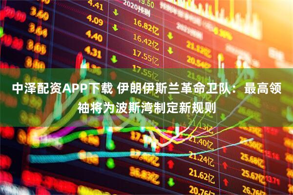 中泽配资APP下载 伊朗伊斯兰革命卫队：最高领袖将为波斯湾制定新规则