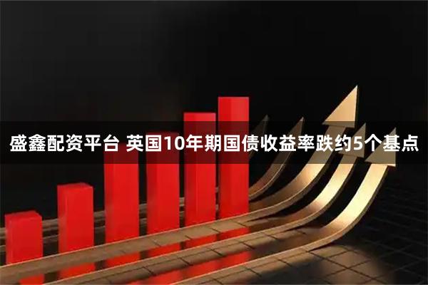 盛鑫配资平台 英国10年期国债收益率跌约5个基点