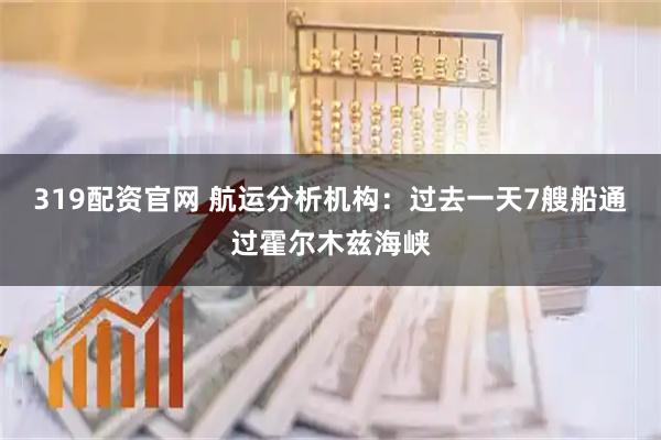 319配资官网 航运分析机构：过去一天7艘船通过霍尔木兹海峡
