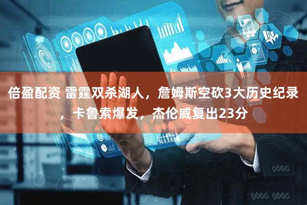 倍盈配资 雷霆双杀湖人，詹姆斯空砍3大历史纪录，卡鲁索爆发，杰伦威复出23分