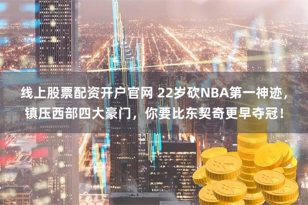 线上股票配资开户官网 22岁砍NBA第一神迹，镇压西部四大豪门，你要比东契奇更早夺冠！