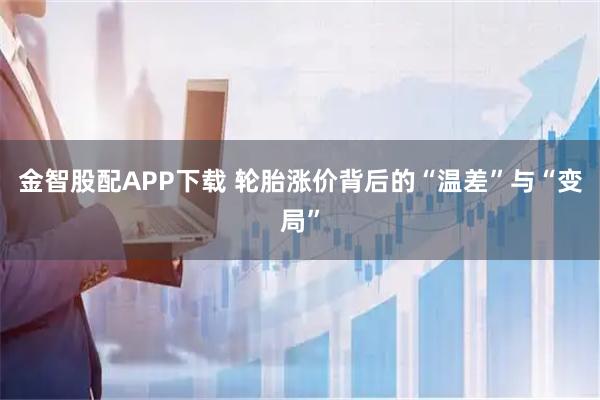 金智股配APP下载 轮胎涨价背后的“温差”与“变局”