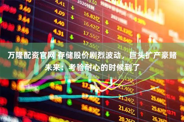 万隆配资官网 存储股价剧烈波动，巨头扩产豪赌未来：考验耐心的时候到了
