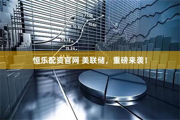 恒乐配资官网 美联储，重磅来袭！