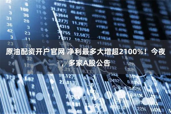 原油配资开户官网 净利最多大增超2100%！今夜，多家A股公告