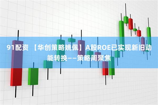 91配资 【华创策略姚佩】A股ROE已实现新旧动能转换——策略周聚焦