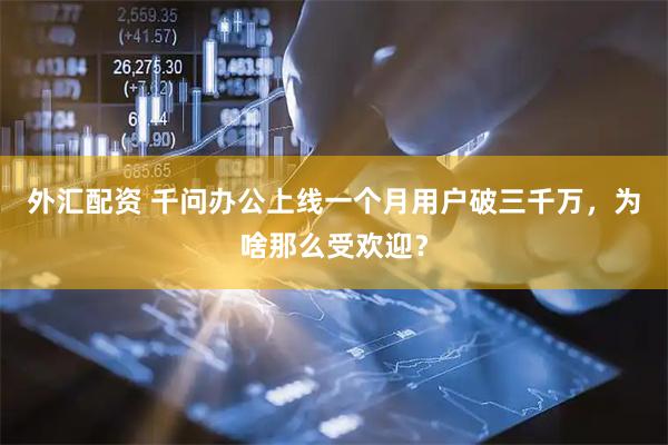 外汇配资 千问办公上线一个月用户破三千万，为啥那么受欢迎？