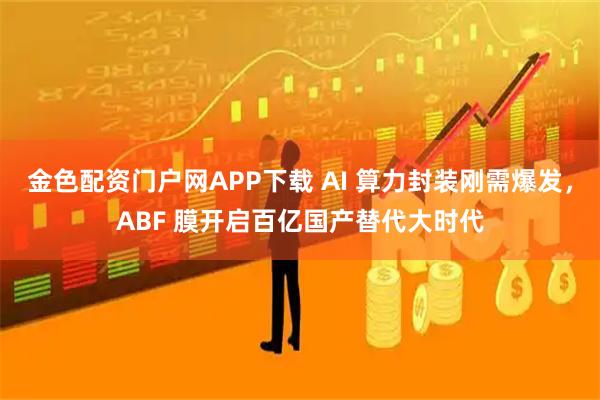 金色配资门户网APP下载 AI 算力封装刚需爆发，ABF 膜开启百亿国产替代大时代