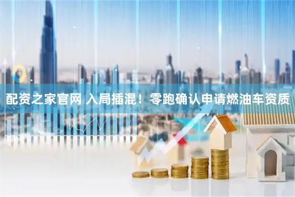 配资之家官网 入局插混！零跑确认申请燃油车资质